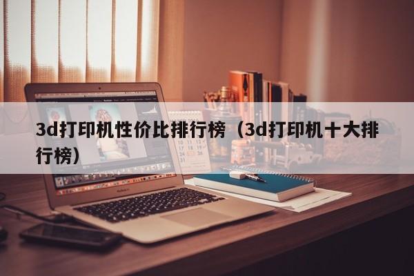 3d打印机性价比排行榜（3d打印机十大排行榜）