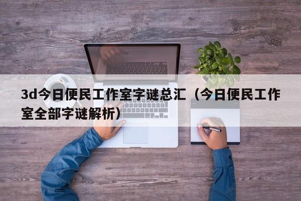 3d今日便民工作室字谜总汇（今日便民工作室全部字谜解析）