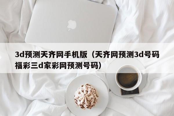 3d预测天齐网手机版（天齐网预测3d号码福彩三d家彩网预测号码）