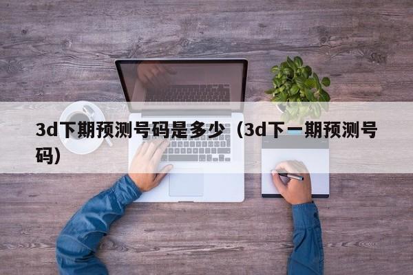 3d下期预测号码是多少（3d下一期预测号码）