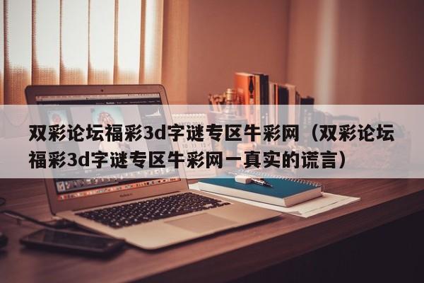 双彩论坛福彩3d字谜专区牛彩网（双彩论坛福彩3d字谜专区牛彩网一真实的谎言）