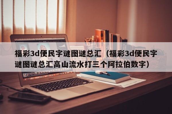 福彩3d便民字谜图谜总汇（福彩3d便民字谜图谜总汇高山流水打三个阿拉伯数字）