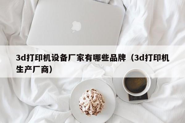3d打印机设备厂家有哪些品牌（3d打印机生产厂商）