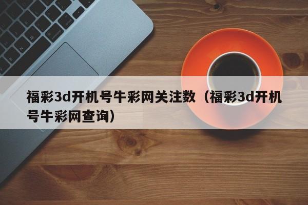 福彩3d开机号牛彩网关注数（福彩3d开机号牛彩网查询）
