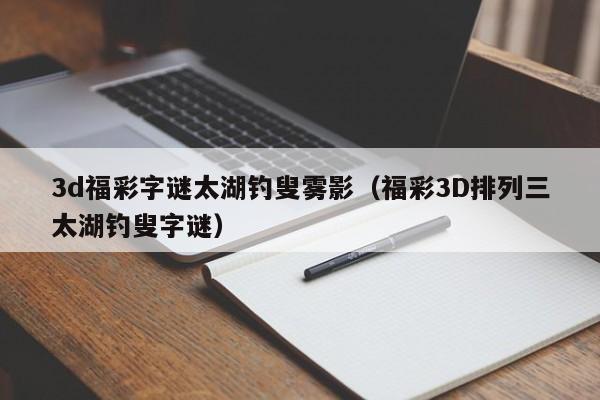 3d福彩字谜太湖钓叟雾影（福彩3D排列三太湖钓叟字谜）