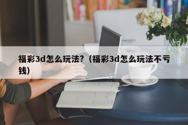 福彩3d怎么玩法?（福彩3d怎么玩法不亏钱）