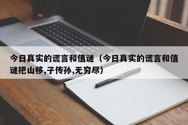 今日真实的谎言和值谜（今日真实的谎言和值谜把山移,子传孙,无穷尽）