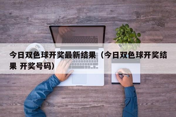 今日双色球开奖最新结果（今日双色球开奖结果 开奖号码）