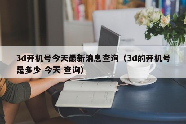 3d开机号今天最新消息查询（3d的开机号是多少 今天 查询）