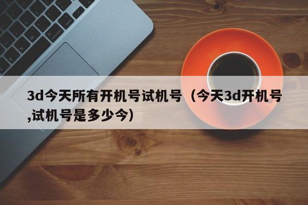 3d今天所有开机号试机号（今天3d开机号,试机号是多少今）