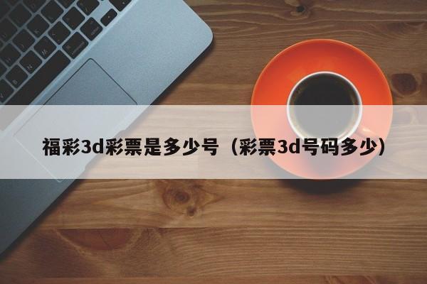 福彩3d彩票是多少号（彩票3d号码多少）
