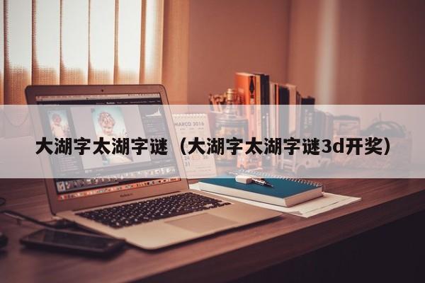 大湖字太湖字谜（大湖字太湖字谜3d开奖）