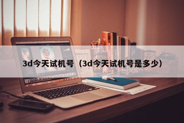 3d今天试机号（3d今天试机号是多少）